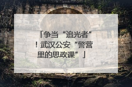 争当“追光者”！武汉公安“警营里的思政课”