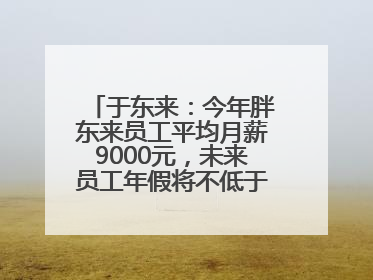 于东来：今年胖东来员工平均月薪9000元，未来员工年假将不低于40天