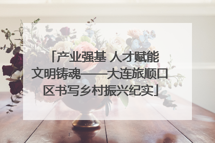 产业强基 人才赋能 文明铸魂——大连旅顺口区书写乡村振兴纪实