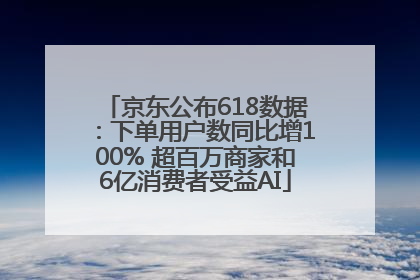 京东公布618数据：下单用户数同比增100% 超百万商家和6亿消费者受益AI