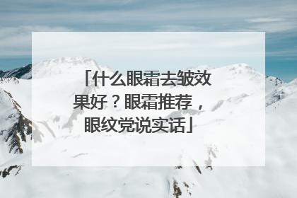 什么眼霜去皱效果好？眼霜推荐，眼纹党说实话