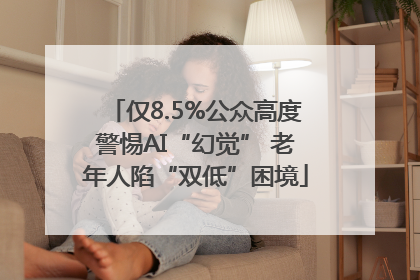 仅8.5%公众高度警惕AI“幻觉” 老年人陷“双低”困境