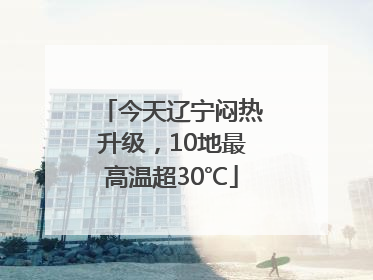 今天辽宁闷热升级，10地最高温超30℃