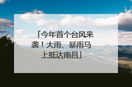 今年首个台风来袭！大雨、暴雨马上抵达南昌