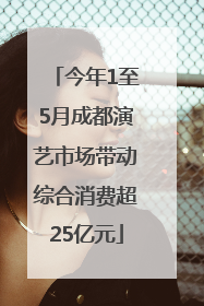 今年1至5月成都演艺市场带动综合消费超25亿元