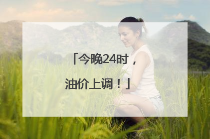 今晚24时，油价上调！