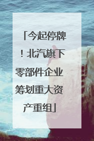 今起停牌！北汽旗下零部件企业筹划重大资产重组