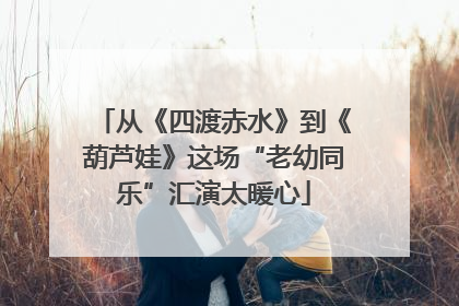从《四渡赤水》到《葫芦娃》这场“老幼同乐”汇演太暖心