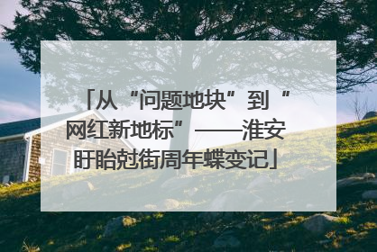 从“问题地块”到“网红新地标”——淮安盱眙尅街周年蝶变记