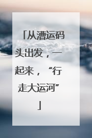 从漕运码头出发，一起来，“行走大运河”