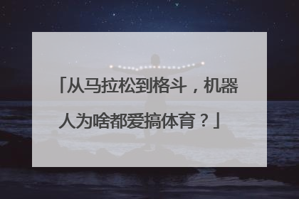 从马拉松到格斗，机器人为啥都爱搞体育？