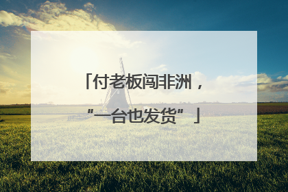付老板闯非洲，“一台也发货”