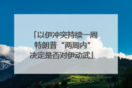 以伊冲突持续一周 特朗普“两周内”决定是否对伊动武