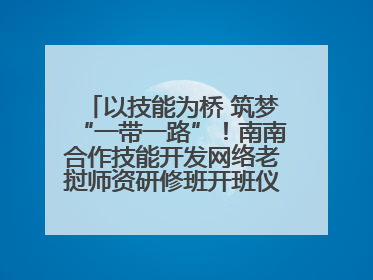 以技能为桥 筑梦“一带一路”！南南合作技能开发网络老挝师资研修班开班仪式暨技能梦工坊签约仪式举行