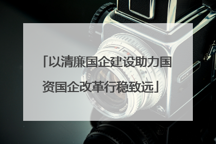 以清廉国企建设助力国资国企改革行稳致远