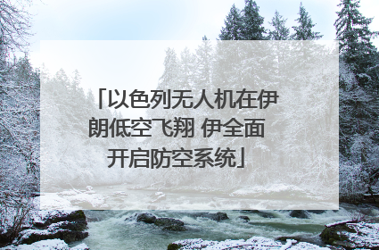 以色列无人机在伊朗低空飞翔 伊全面开启防空系统