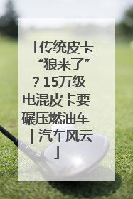 传统皮卡“狼来了”？15万级电混皮卡要碾压燃油车｜汽车风云
