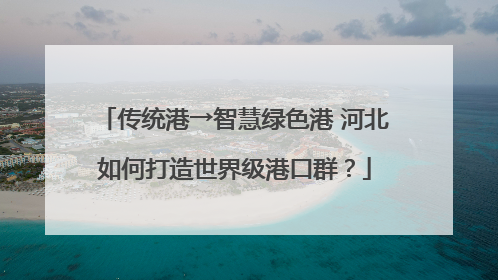 传统港→智慧绿色港 河北如何打造世界级港口群？