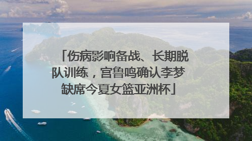 伤病影响备战、长期脱队训练，宫鲁鸣确认李梦缺席今夏女篮亚洲杯