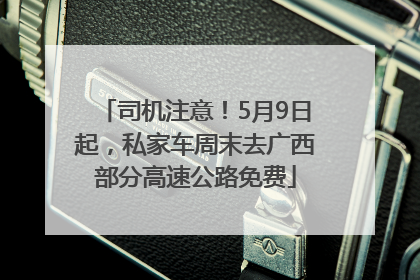 司机注意！5月9日起，私家车周末去广西部分高速公路免费