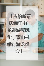 古韵新章庆端午 祥龙巡游展风华，青山村举行游龙盛会