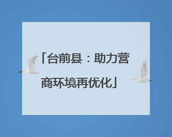 台前县：助力营商环境再优化
