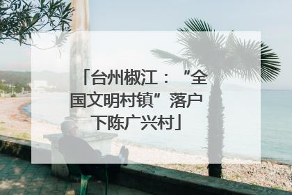 台州椒江：“全国文明村镇”落户下陈广兴村