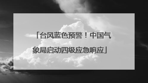 台风蓝色预警！中国气象局启动四级应急响应