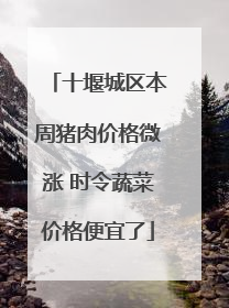十堰城区本周猪肉价格微涨 时令蔬菜价格便宜了