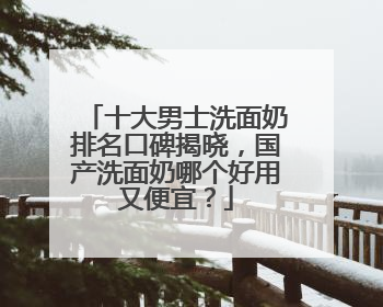十大男士洗面奶排名口碑揭晓，国产洗面奶哪个好用又便宜？