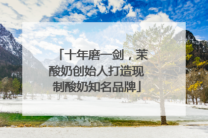 十年磨一剑，茉酸奶创始人打造现制酸奶知名品牌