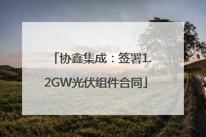 协鑫集成：签署1.2GW光伏组件合同
