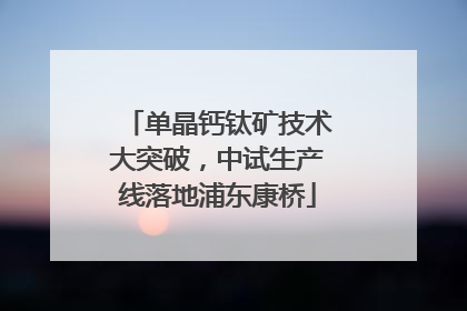 单晶钙钛矿技术大突破，中试生产线落地浦东康桥
