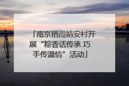 南京栖霞靖安村开展“粽香话传承 巧手传温情”活动
