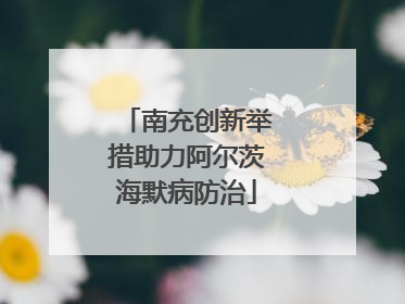 南充创新举措助力阿尔茨海默病防治