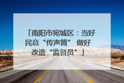 南阳市宛城区：当好民意“传声筒” 做好改造“监督员”