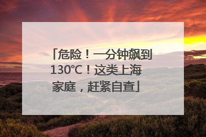 危险！一分钟飙到130℃！这类上海家庭，赶紧自查