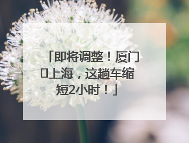 即将调整！厦门⇌上海，这趟车缩短2小时！