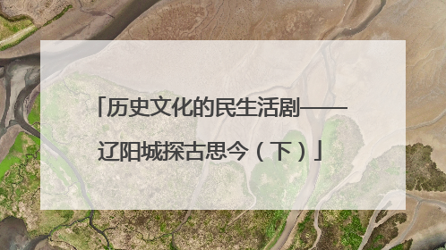 历史文化的民生活剧——辽阳城探古思今（下）