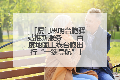 厦门思明台胞驿站推新服务——百度地图上线台胞出行“一键导航”