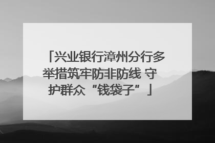 兴业银行漳州分行多举措筑牢防非防线 守护群众“钱袋子”