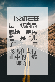 党旗在基层一线高高飘扬｜是民警、是“儿子”——申飞飞在太行山中的一线坚守