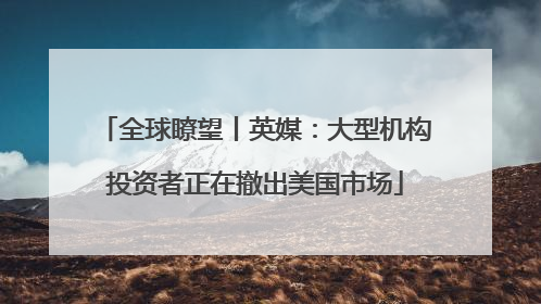 全球瞭望丨英媒：大型机构投资者正在撤出美国市场