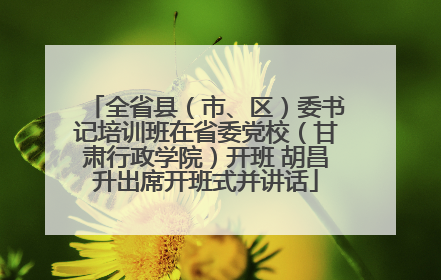 全省县（市、区）委书记培训班在省委党校（甘肃行政学院）开班 胡昌升出席开班式并讲话