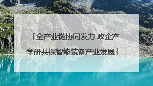 全产业链协同发力 政企产学研共探智能装备产业发展