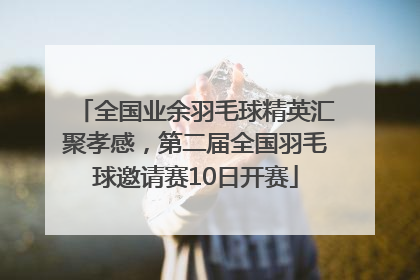 全国业余羽毛球精英汇聚孝感，第二届全国羽毛球邀请赛10日开赛
