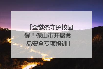 全链条守护校园餐！保山市开展食品安全专项培训