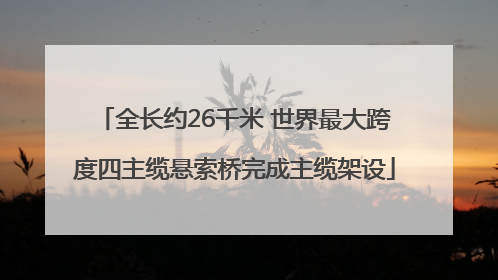 全长约26千米 世界最大跨度四主缆悬索桥完成主缆架设