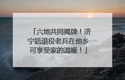 六地共同揭牌！济宁籍退役老兵在他乡可享受家的温暖！