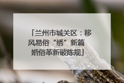 兰州市城关区：移风易俗“绣”新篇 婚俗革新破陈规